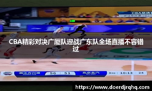 CBA精彩对决广厦队迎战广东队全场直播不容错过
