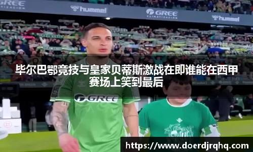 毕尔巴鄂竞技与皇家贝蒂斯激战在即谁能在西甲赛场上笑到最后